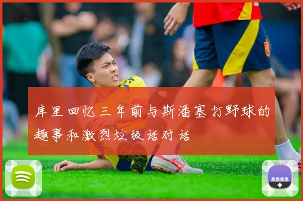 库里回忆三年前与斯潘塞打野球的趣事和激烈垃圾话对话