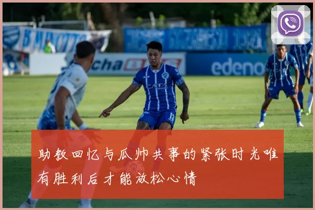 助教回忆与瓜帅共事的紧张时光唯有胜利后才能放松心情