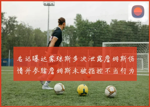 名记曝达蒙琼斯多次泄露詹姆斯伤情并参赌詹姆斯未被指控不当行为
