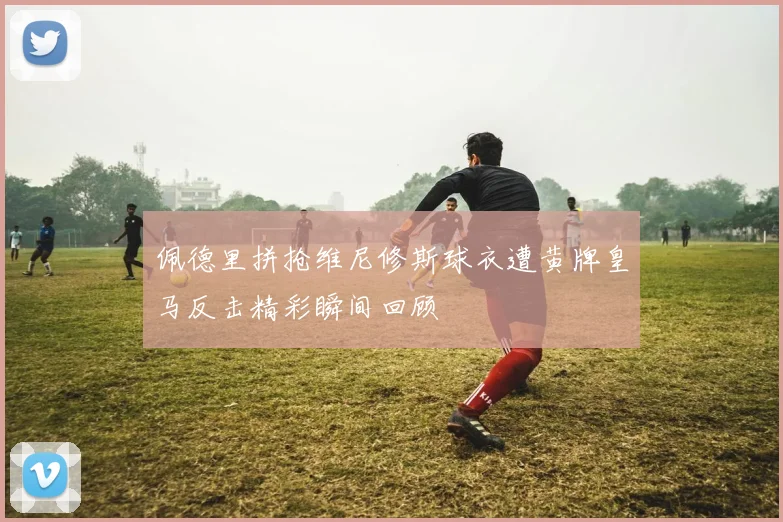 佩德里拼抢维尼修斯球衣遭黄牌皇马反击精彩瞬间回顾