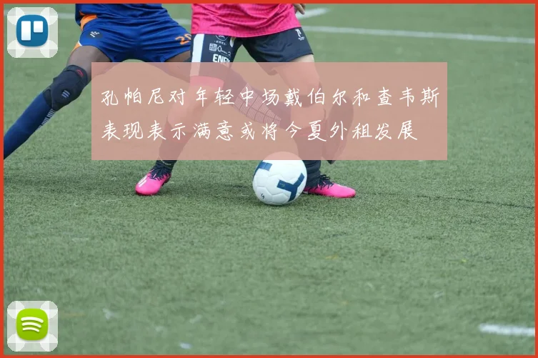 孔帕尼对年轻中场戴伯尔和查韦斯表现表示满意或将今夏外租发展