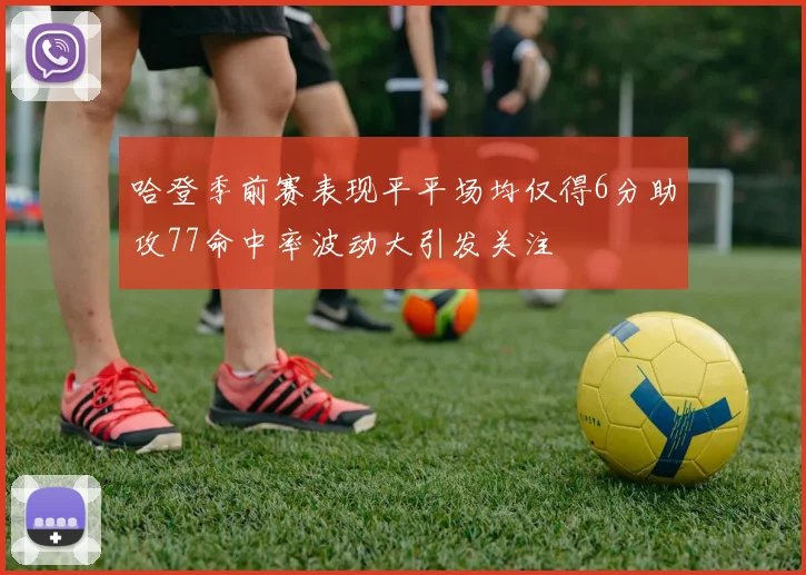 哈登季前赛表现平平场均仅得6分助攻77命中率波动大引发关注