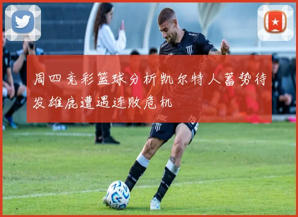 周四竞彩篮球分析凯尔特人蓄势待发雄鹿遭遇连败危机