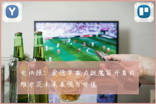 电讯报：爱德华兹力挺魔笛并看好维尔茨未来表现与价值
