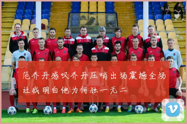 范乔丹感叹乔丹压哨出场震撼全场让我明白他为何独一无二