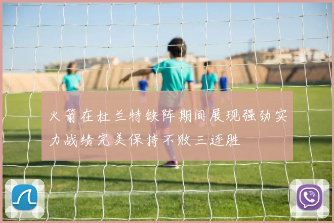 火箭在杜兰特缺阵期间展现强劲实力战绩完美保持不败三连胜