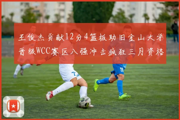 王俊杰贡献12分4篮板助旧金山大学晋级WCC赛区八强冲击疯狂三月资格