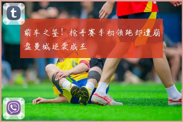 前车之鉴！枪手赛季初领跑却遭崩盘曼城逆袭成王