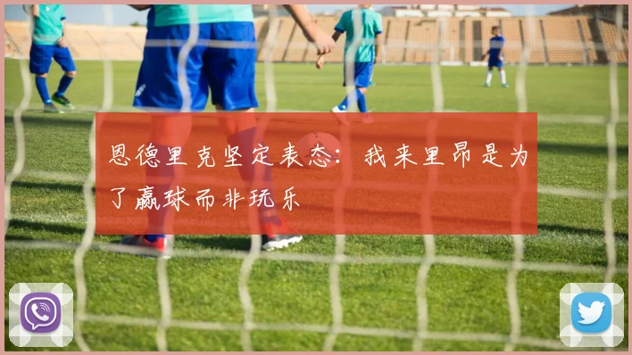 恩德里克坚定表态：我来里昂是为了赢球而非玩乐