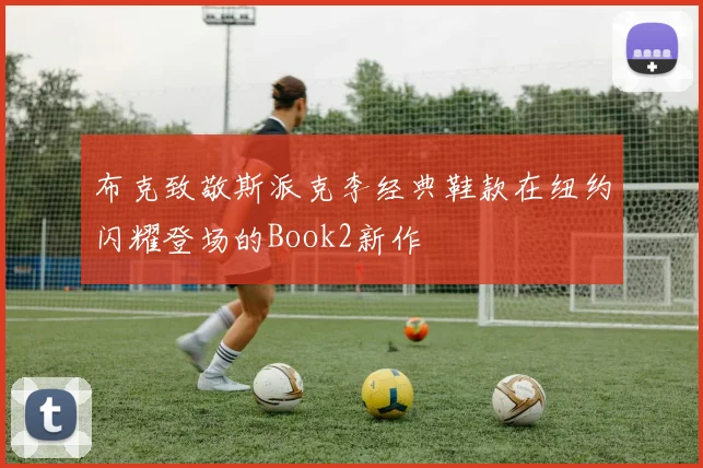布克致敬斯派克李经典鞋款在纽约闪耀登场的Book2新作