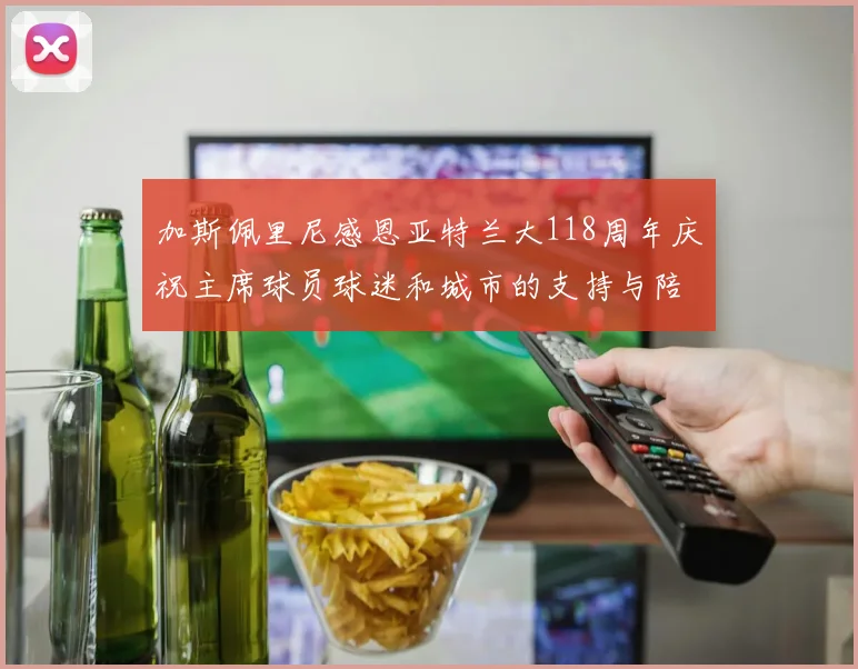加斯佩里尼感恩亚特兰大118周年庆祝主席球员球迷和城市的支持与陪伴