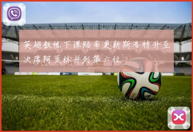 英超教练下课赔率更新斯洛特升至次席阿莫林并列第六位