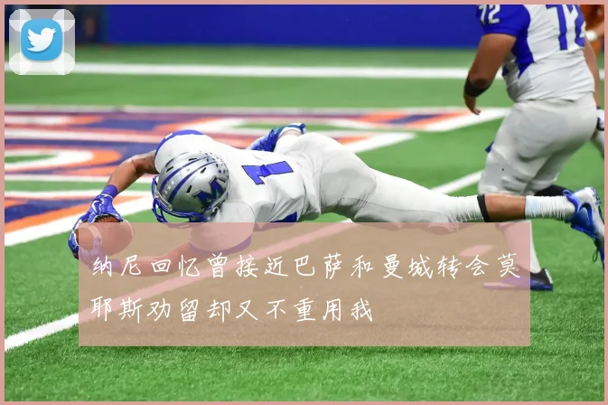 纳尼回忆曾接近巴萨和曼城转会莫耶斯劝留却又不重用我
